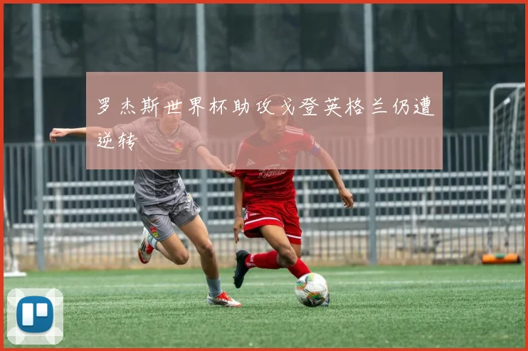 罗杰斯世界杯助攻戈登英格兰仍遭逆转