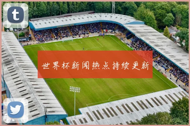 世界杯新闻热点持续更新