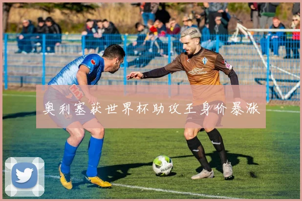 奥利塞获世界杯助攻王身价暴涨
